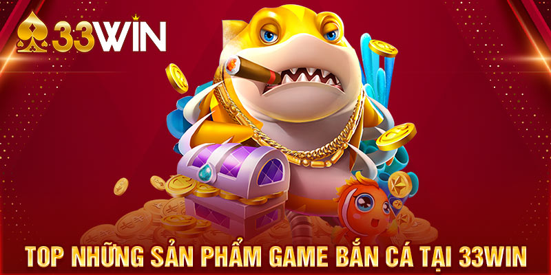 TOP những sản phẩm game Bắn cá tại nhà cái 33WIN